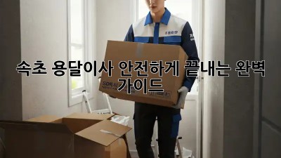 속초 용달이사 안전하게 끝내는 완벽 가이드!