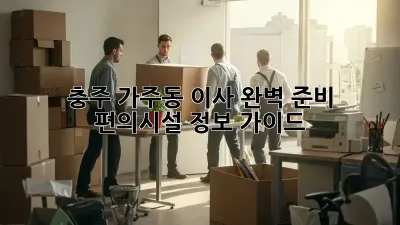 🏡 충주 가주동 이사, 완벽 준비 & 편의시설 정보 가이드 💯